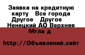 Заявка на кредитную карту - Все города Другое » Другое   . Ненецкий АО,Верхняя Мгла д.